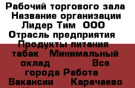 Рабочий торгового зала › Название организации ­ Лидер Тим, ООО › Отрасль предприятия ­ Продукты питания, табак › Минимальный оклад ­ 13 500 - Все города Работа » Вакансии   . Карачаево-Черкесская респ.